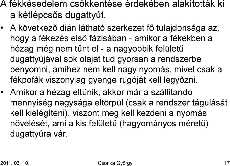 dugattyújával sok olajat tud gyorsan a rendszerbe benyomni, amihez nem kell nagy nyomás, mivel csak a fékpofák viszonylag gyenge rugóját kell legyőzni.