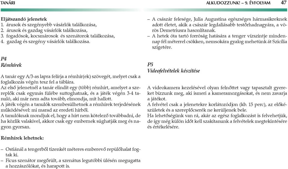 z első jelenetnél a tanár elindít egy (több) rémhírt, amelyet a szereplők csak egymás fülébe suttoghatnak, és a játék végén 3-4 tanuló, aki már nem adta tovább, elmondja, mit hallott.