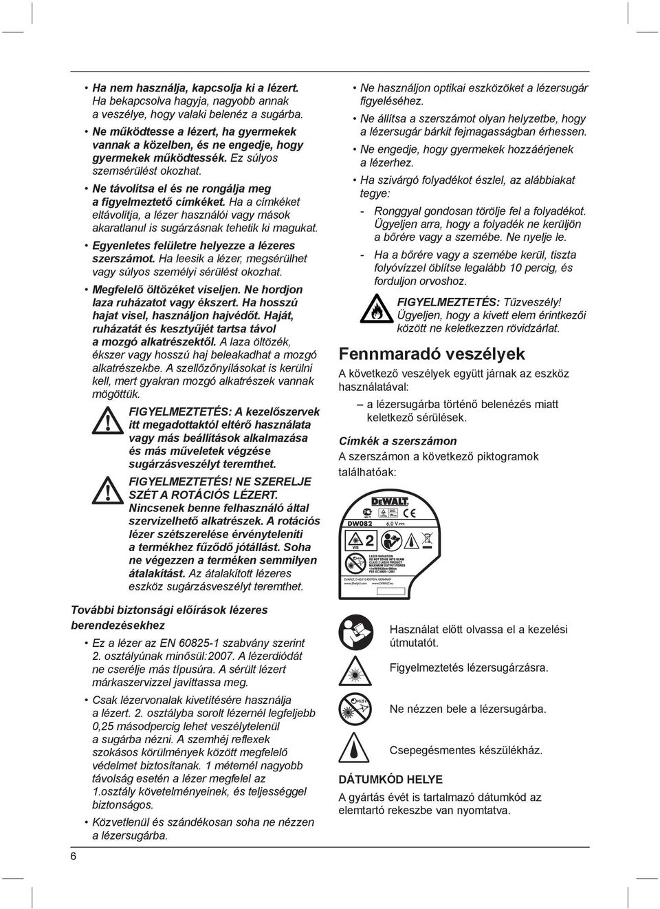 Ha a címkéket eltávolítja, a lézer használói vagy mások akaratlanul is sugárzásnak tehetik ki magukat. Egyenletes felületre helyezze a lézeres szerszámot.