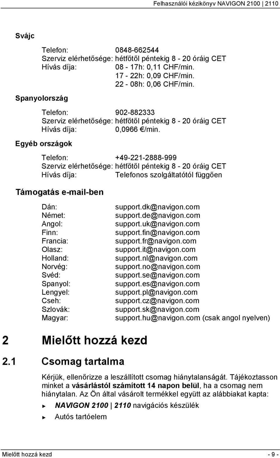 Egyéb országok Telefon: +49-221-2888-999 Szerviz elérhetősége: hétfőtől péntekig 8-20 óráig CET Hívás díja: Telefonos szolgáltatótól függően Támogatás e-mail-ben Dán: Német: Angol: Finn: Francia: