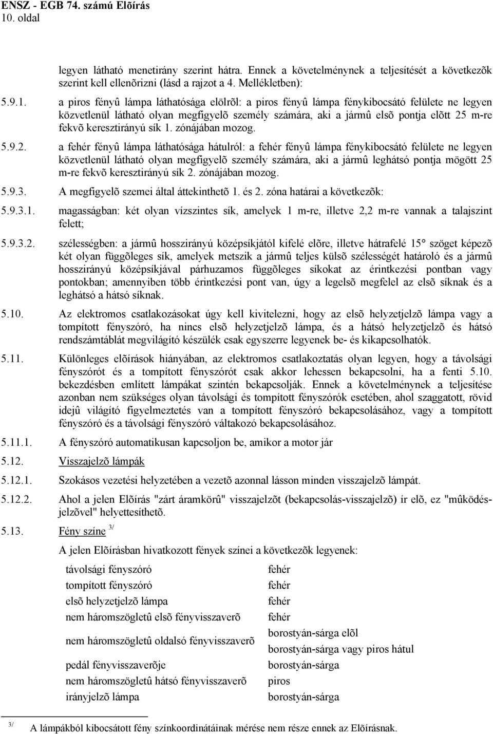 a piros fényû lámpa láthatósága elölrõl: a piros fényû lámpa fénykibocsátó felülete ne legyen közvetlenül látható olyan megfigyelõ személy számára, aki a jármû elsõ pontja elõtt 25 m-re fekvõ