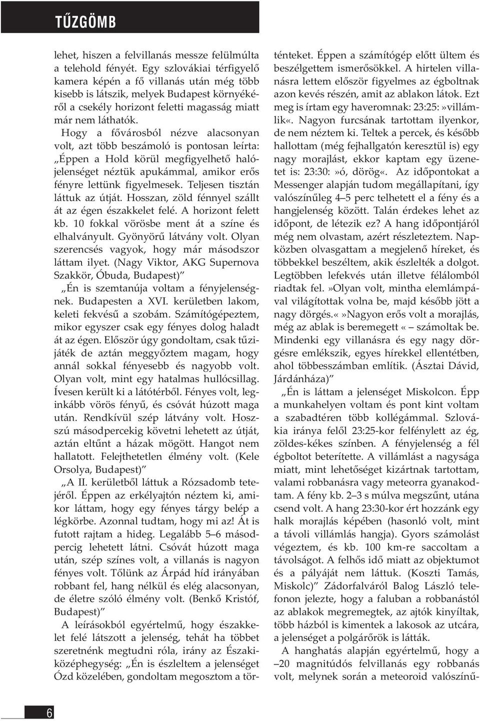 Hogy a fővárosból nézve alacsonyan volt, azt több beszámoló is pontosan leírta: Éppen a Hold körül megfigyelhető halójelenséget néztük apukámmal, amikor erős fényre lettünk figyelmesek.