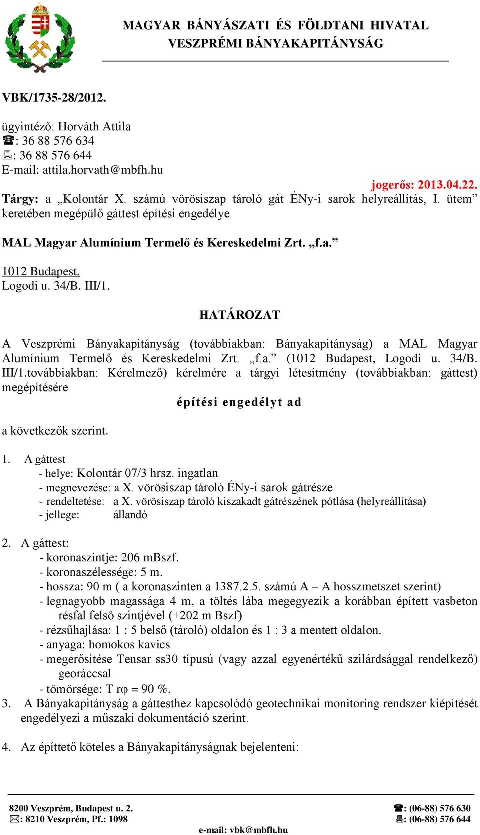 34/B. III/1. HATÁROZAT A Veszprémi Bányakapitányság (továbbiakban: Bányakapitányság) a MAL Magyar Alumínium Termelő és Kereskedelmi Zrt. f.a. (1012 Budapest, Logodi u. 34/B. III/1.továbbiakban: Kérelmező) kérelmére a tárgyi létesítmény (továbbiakban: gáttest) megépítésére építési engedélyt ad a következők szerint.