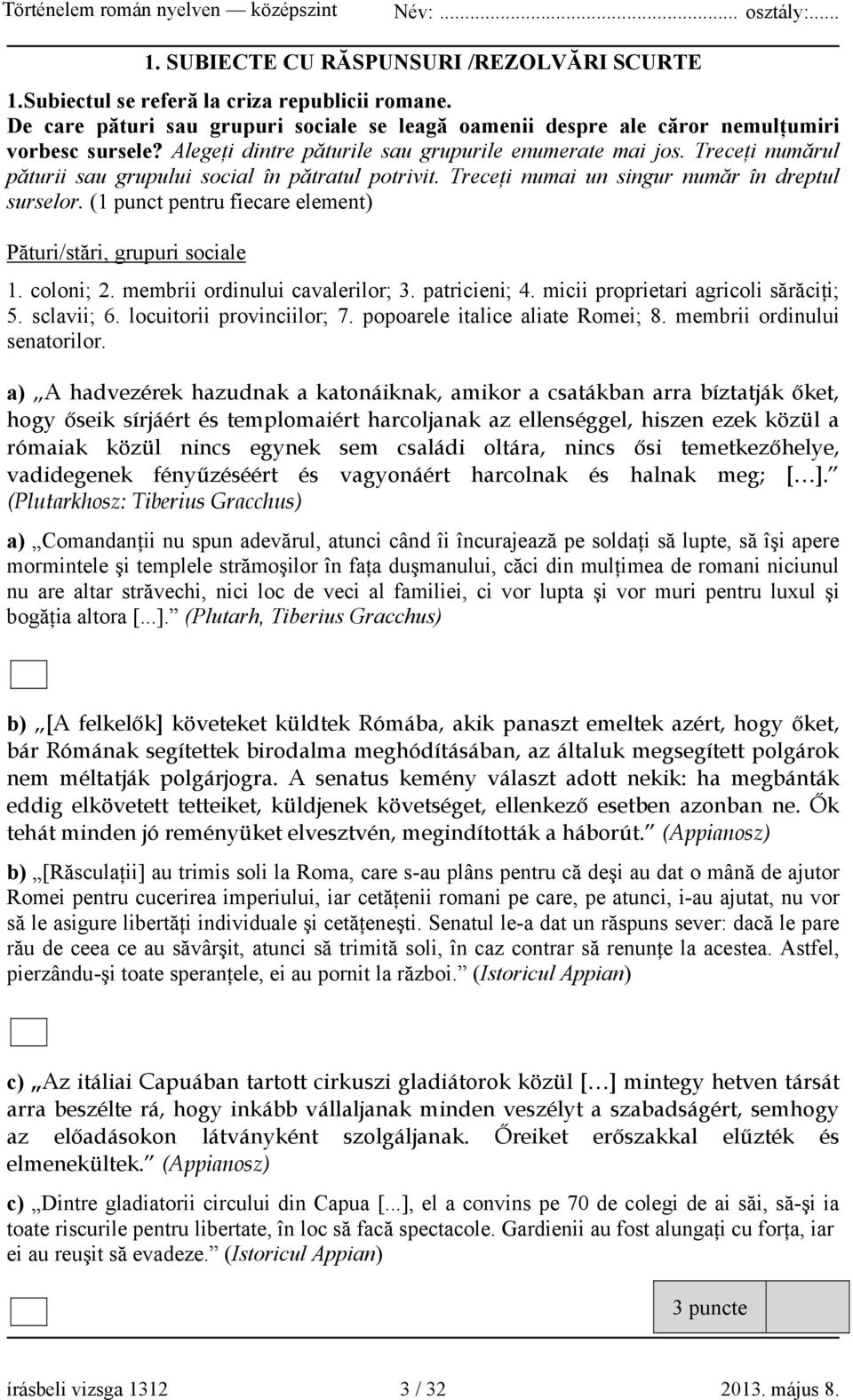 (1 punct pentru fiecare element) Pături/stări, grupuri sociale 1. coloni; 2. membrii ordinului cavalerilor; 3. patricieni; 4. micii proprietari agricoli sărăciţi; 5. sclavii; 6.