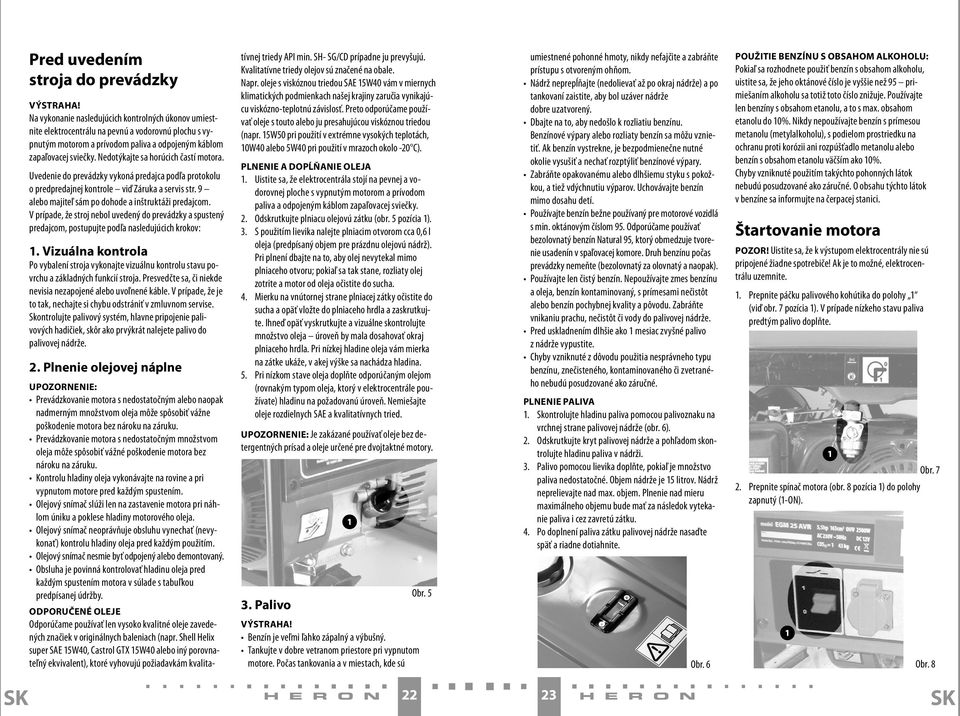 Nedotýkajte sa horúcich častí motora. Uvedenie do prevádzky vykoná predajca podľa protokolu o predpredajnej kontrole viď Záruka a servis str. 9 alebo majiteľ sám po dohode a inštruktáži predajcom.