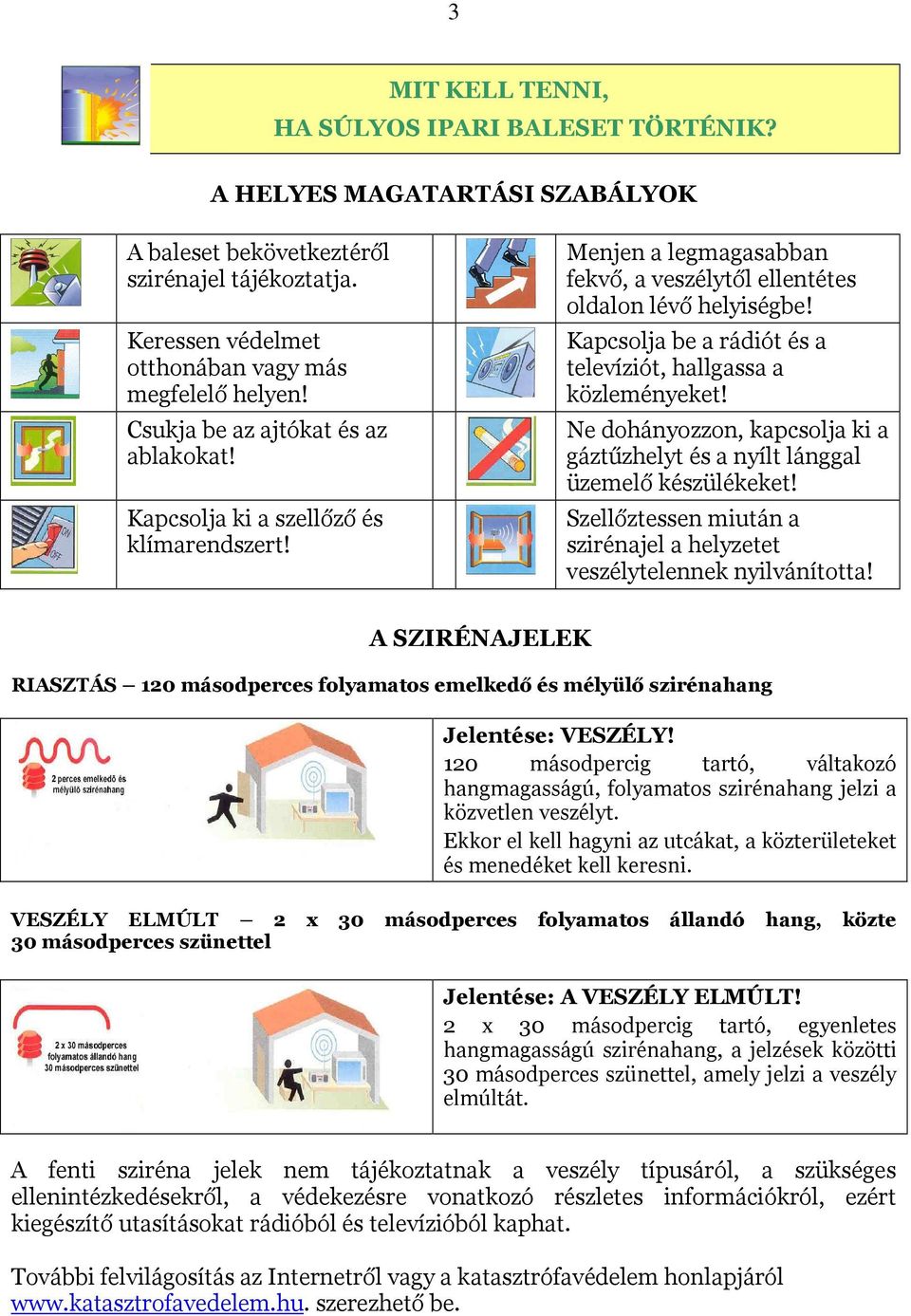 Kapcsolja be a rádiót és a televíziót, hallgassa a közleményeket! Ne dohányozzon, kapcsolja ki a gáztűzhelyt és a nyílt lánggal üzemelő készülékeket!