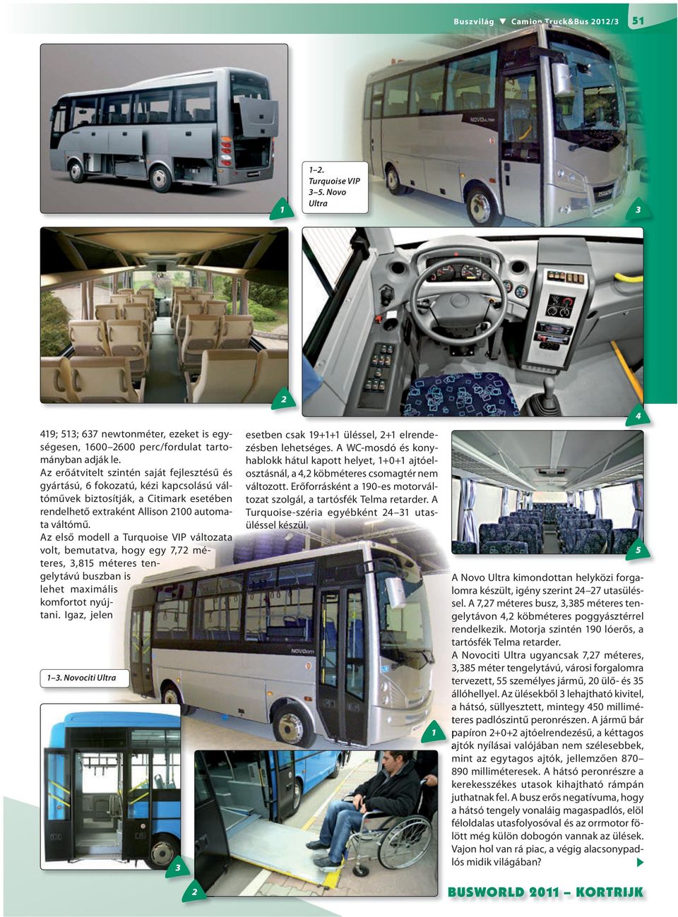 Az első modell a Turquoise VIP változata volt, bemutatva, hogy egy 7,7 méteres,,85 méteres tengelytávú buszban is lehet maximális komfortot nyújtani. Igaz, jelen.