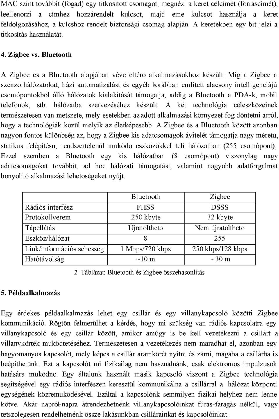 Míg a Zigbee a szenzorhálózatokat, házi automatizálást és egyéb korábban említett alacsony intelligenciájú csomópontokból álló hálózatok kialakítását támogatja, addig a Bluetooth a PDA-k, mobil