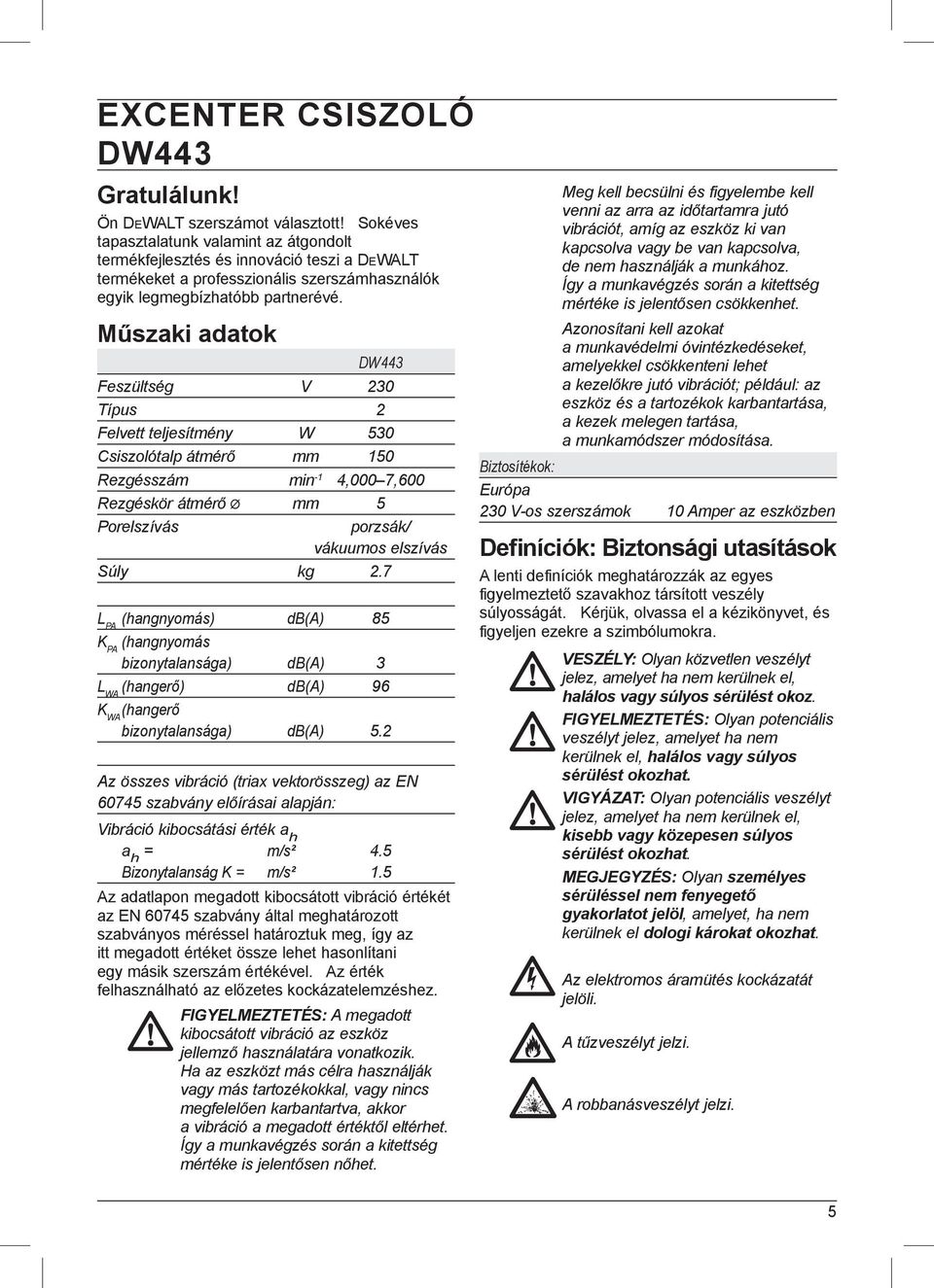 Műszaki adatok DW443 Feszültség V 230 Típus 2 Felvett teljesítmény W 530 Csiszolótalp átmérő mm 150 Rezgésszám min -1 4,000 7,600 Rezgéskör átmérő mm 5 Porelszívás porzsák/ vákuumos elszívás Súly kg