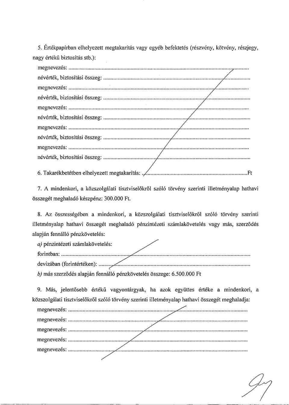 összeg~ 6. Takarékbetétben elhelyezett megtakarítás- Ft 7. A mindenkori, a közszolgálati tisztviselőkről szóló törvény szerinti illetményalap hathavi összegét meghaladó készpénz: 300.000 Ft. 8.
