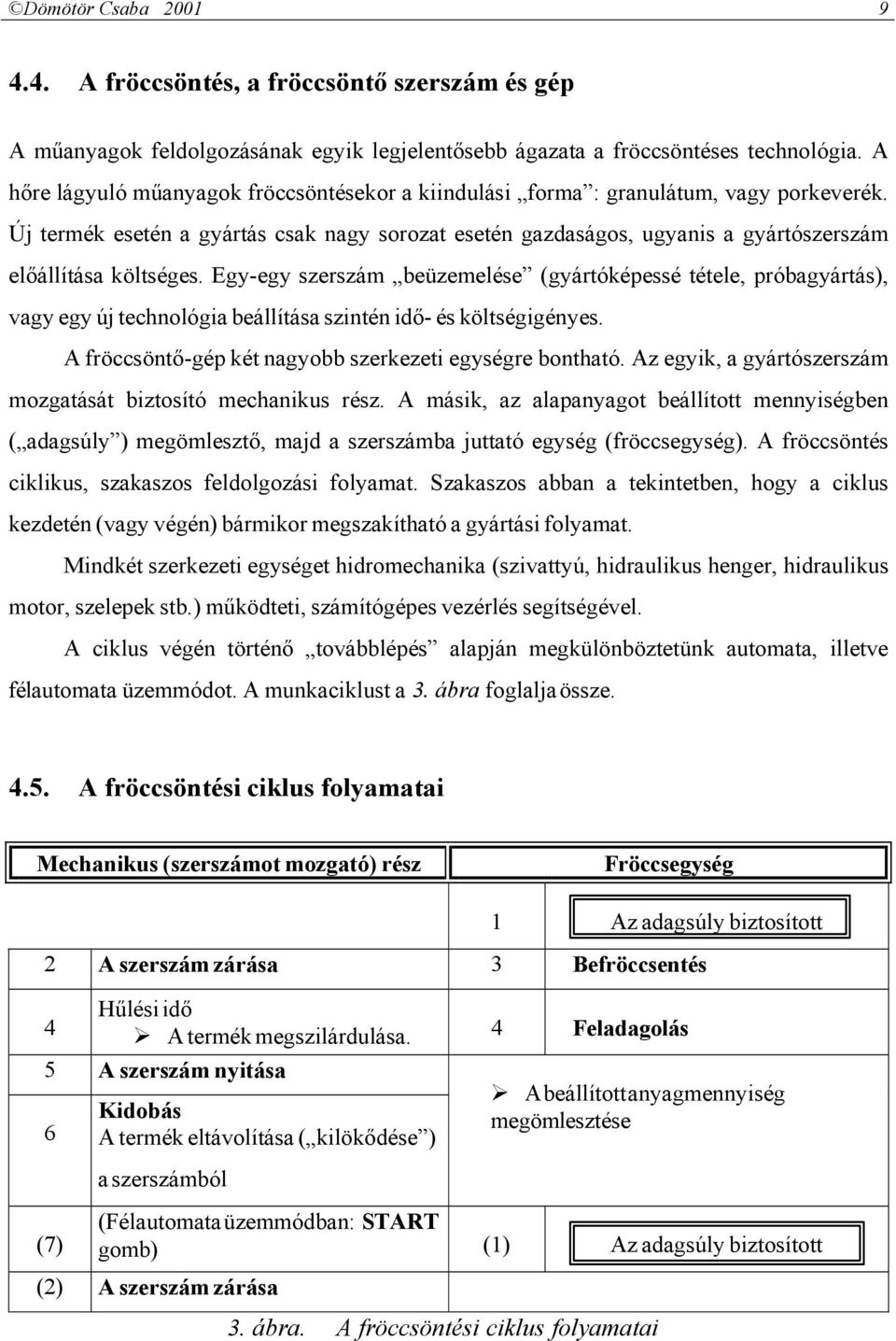 Új termék esetén a gyártás csak nagy sorozat esetén gazdaságos, ugyanis a gyártószerszám előállítása költséges.