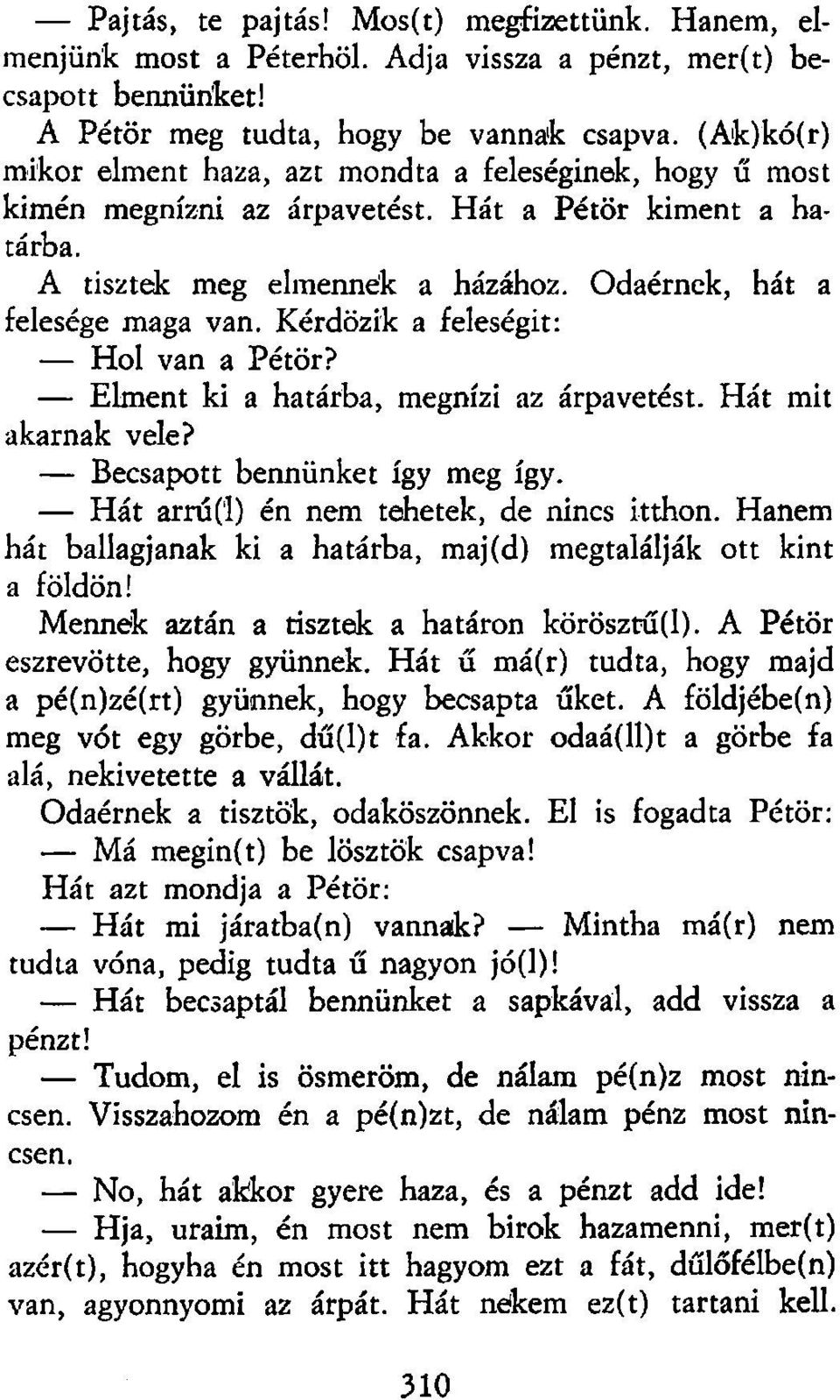 Kérdözik a feleségit: Hol van a Pétör? Elment ki a határba, megnízi az árpavetést. Hát mit akarnak vele? Becsapott bennünket így meg így. Hát arrú('l) én nem tehetek, de nincs itthon.