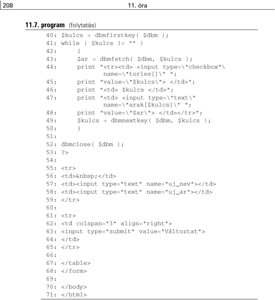 print "<td> <input type=\"text\" name=\"arak[$kulcs]\" "; 48: print "value=\"$ar\"> </td></tr>"; 49: $kulcs = dbmnextkey( $dbm, $kulcs ); 50: } 51: 52: dbmclose( $dbm ); 53:?