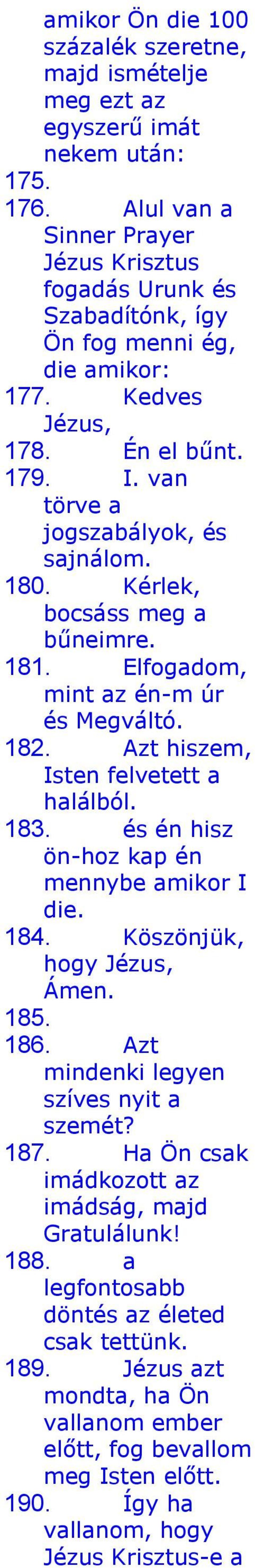 Kérlek, bocsáss meg a bűneimre. 181. Elfogadom, mint az én-m úr és Megváltó. 182. Azt hiszem, Isten felvetett a halálból. 183. és én hisz ön-hoz kap én mennybe amikor I die. 184.