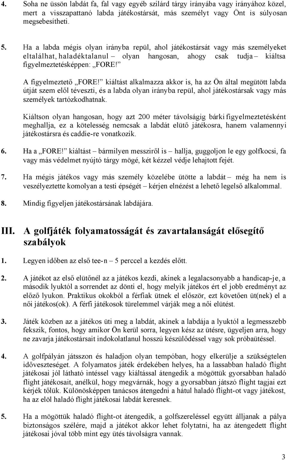 kiáltást alkalmazza akkor is, ha az Ön által megütött labda útját szem elől téveszti, és a labda olyan irányba repül, ahol játékostársak vagy más személyek tartózkodhatnak.