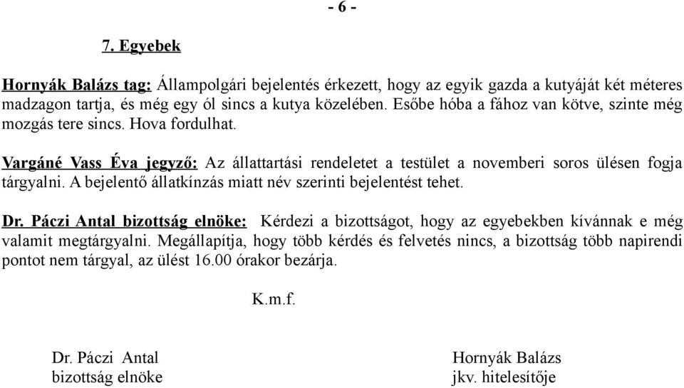 A bejelentő állatkínzás miatt név szerinti bejelentést tehet. Dr. Páczi Antal bizottság elnöke: Kérdezi a bizottságot, hogy az egyebekben kívánnak e még valamit megtárgyalni.