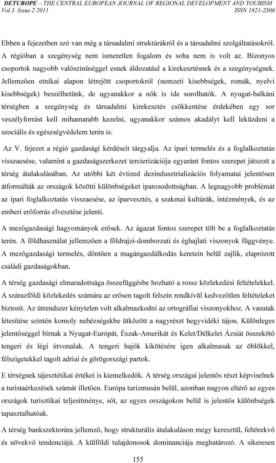 Jellemzően etnikai alapon létrejött csoportokról (nemzeti kisebbségek, romák, nyelvi kisebbségek) beszélhetünk, de ugyanakkor a nők is ide sorolhatók.