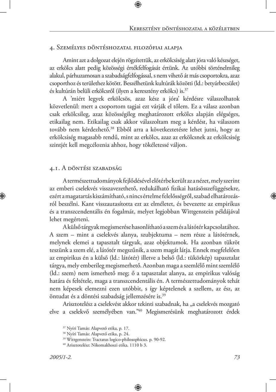 Az utóbbi történelmileg alakul, párhuzamosan a szabadságfelfogással, s nem vihető át más csoportokra, azaz csoporthoz és területhez kötött. Beszélhetünk kultúrák közötti (ld.