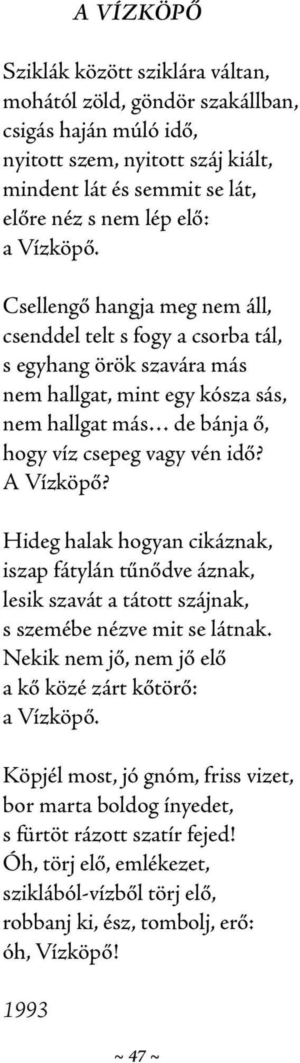 A Vízköpő? Hideg halak hogyan cikáznak, iszap fátylán tűnődve áznak, lesik szavát a tátott szájnak, s szemébe nézve mit se látnak. Nekik nem jő, nem jő elő a kő közé zárt kőtörő: a Vízköpő.