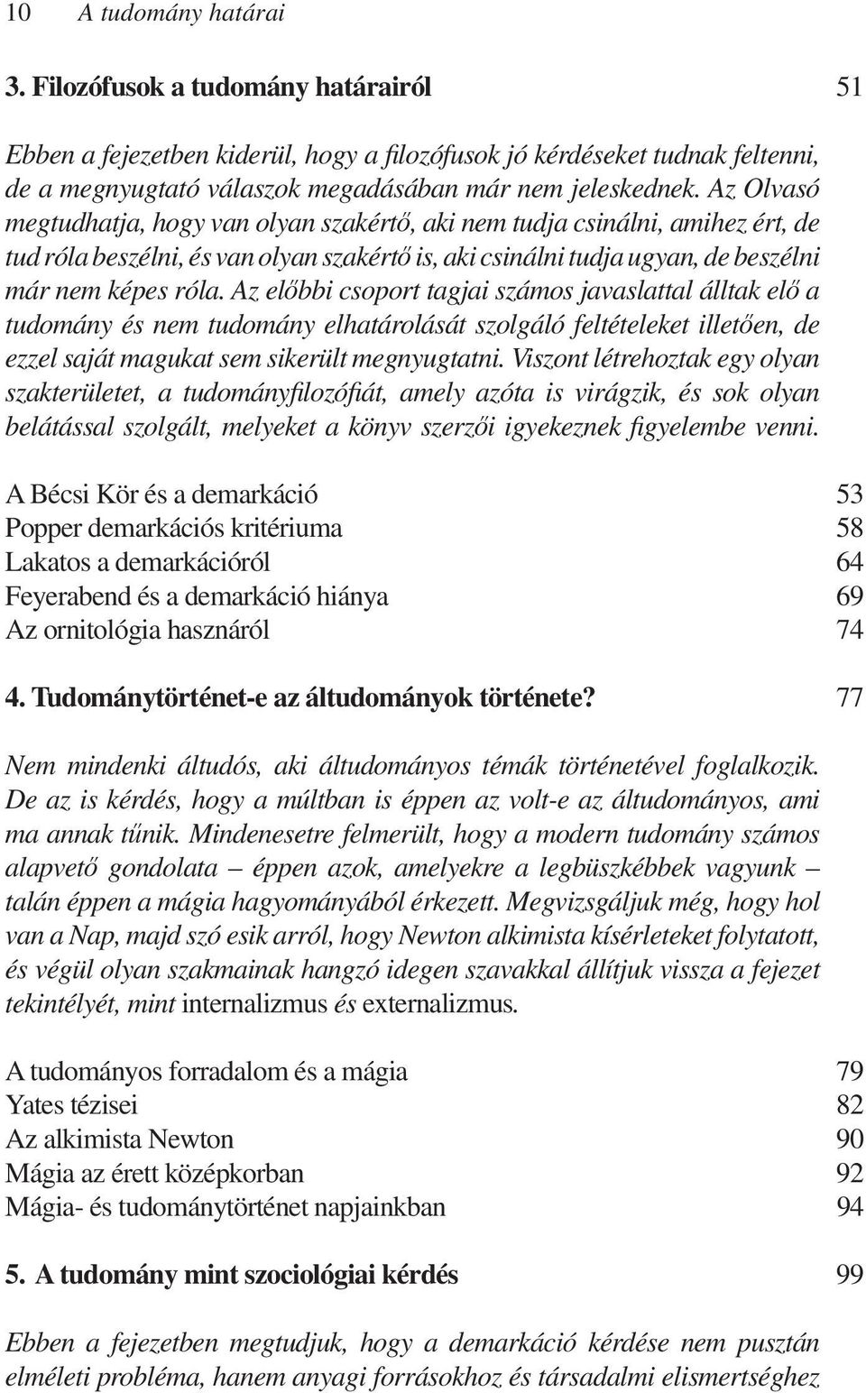 Az előbbi csoport tagjai számos javaslattal álltak elő a tudomány és nem tudomány elhatárolását szolgáló feltételeket illetően, de ezzel saját magukat sem sikerült megnyugtatni.