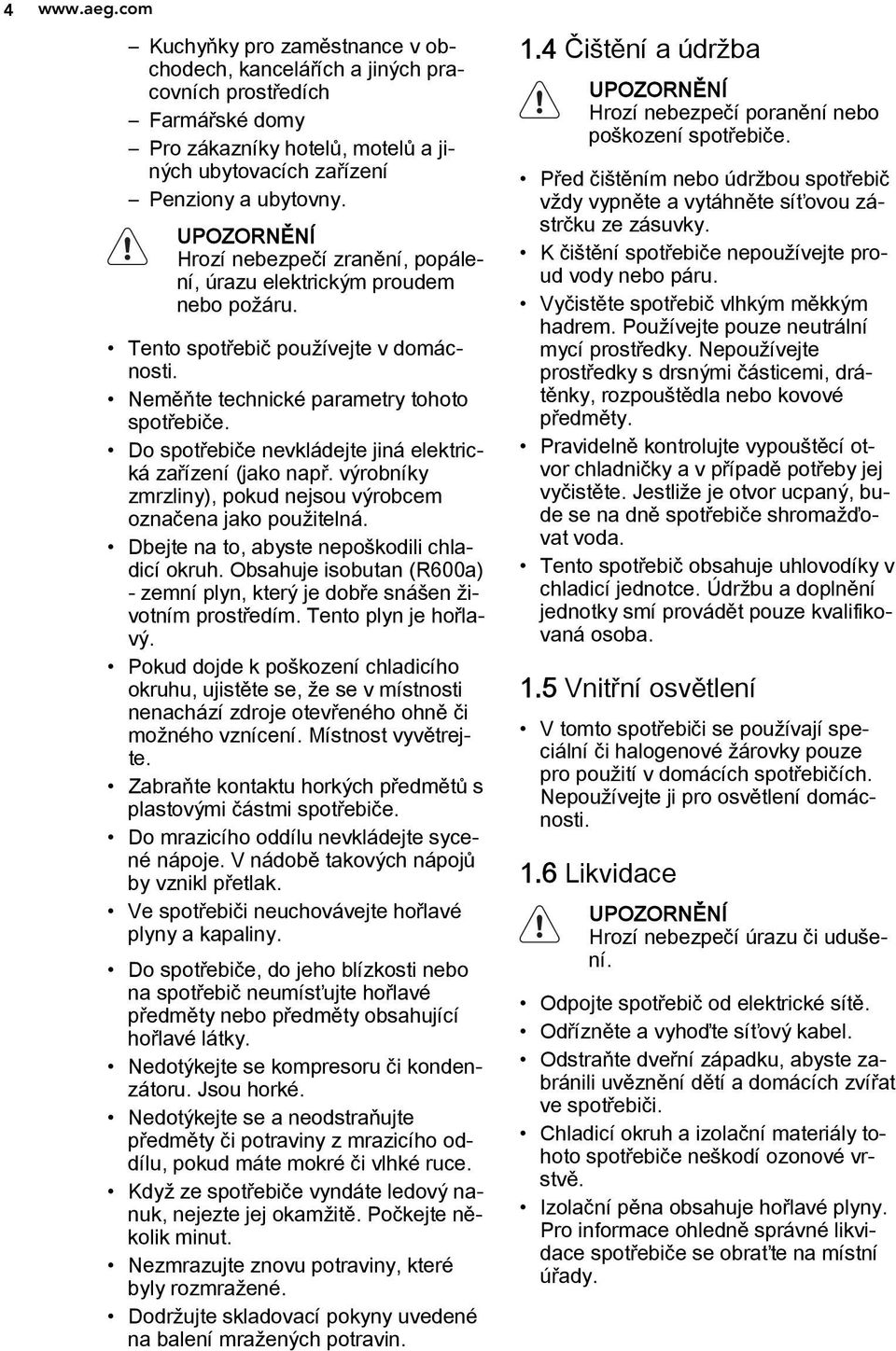 Do spotřebiče nevkládejte jiná elektrická zařízení (jako např. výrobníky zmrzliny), pokud nejsou výrobcem označena jako použitelná. Dbejte na to, abyste nepoškodili chladicí okruh.