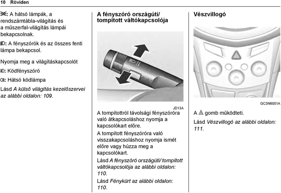 A fényszóró országúti/ tompított váltókapcsolója JD13A A tompítottról távolsági fényszóróra való átkapcsoláshoz nyomja a kapcsolókart előre.