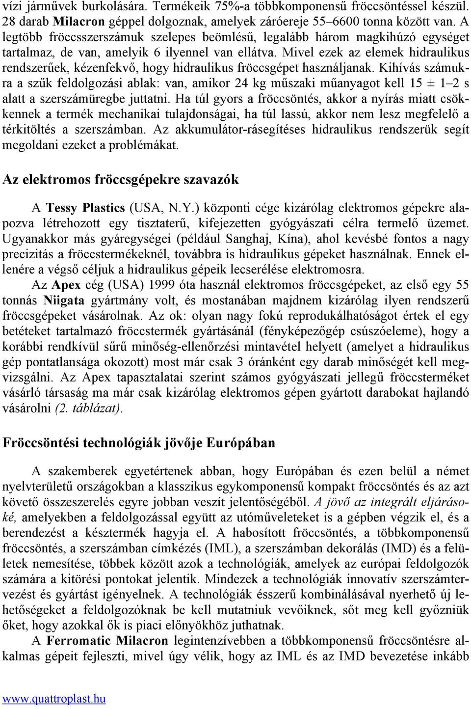 Mivel ezek az elemek hidraulikus rendszerűek, kézenfekvő, hogy hidraulikus fröccsgépet használjanak.
