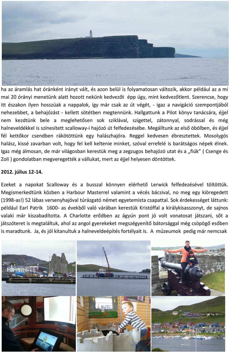 Hallgattunk a Pilot könyv tanácsára, éjjel nem kezdtünk bele a meglehetősen sok sziklával, szigettel, zátonnyal, sodrással és még halneveldékkel is színesített scalloway-i hajózó út felfedezésébe.