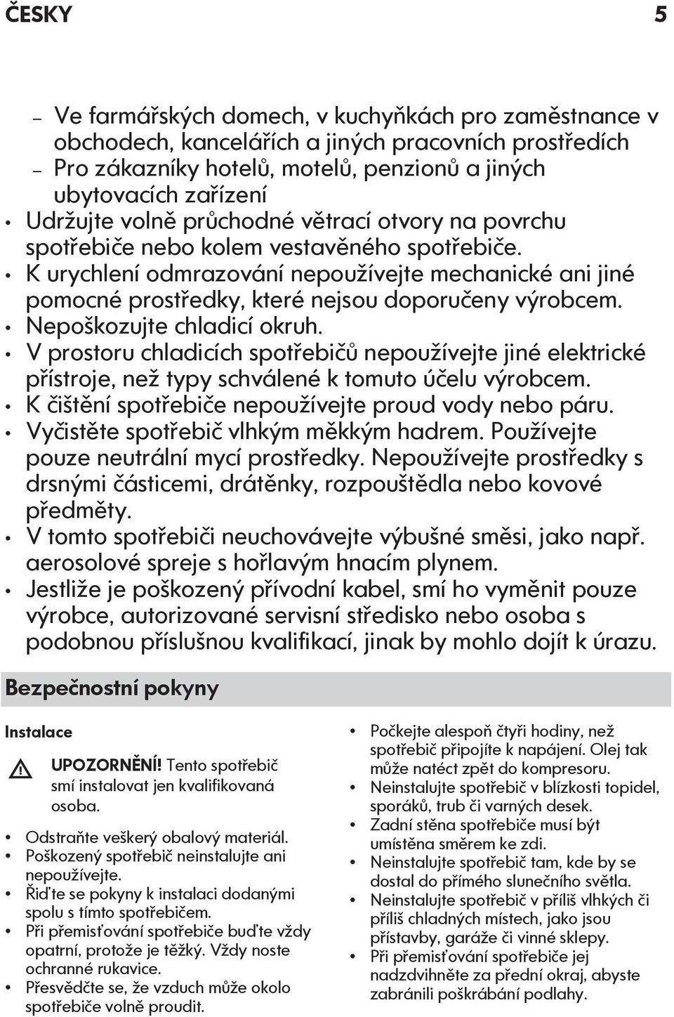 Nepoškozujte chladicí okruh. V prostoru chladicích spotřebičů nepoužívejte jiné elektrické přístroje, než typy schválené k tomuto účelu výrobcem.