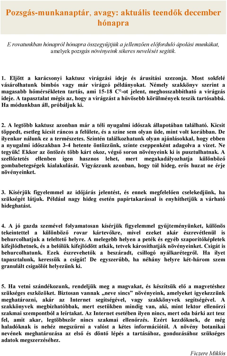 Némely szakkönyv szerint a magasabb hőmérsékleten tartás, ami 15-18 C -ot jelent, meghosszabbítható a virágzás ideje. A tapasztalat mégis az, hogy a virágzást a hűvösebb körülmények teszik tartósabbá.
