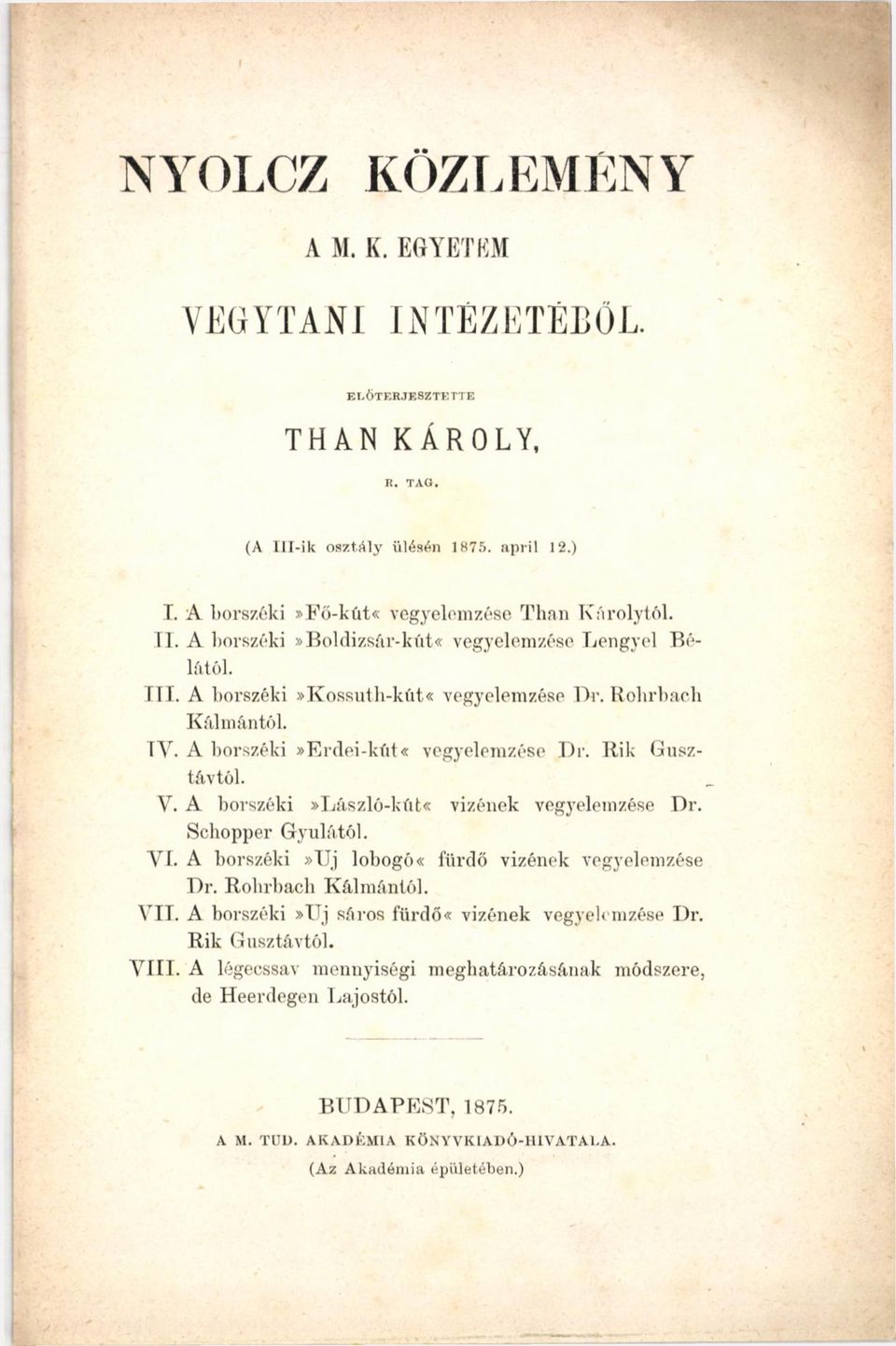 A borszéki»erdei-kút«vegyelemzése Dr. Rik Gusztávtól. Y. A borszéki»lászló-kút«vizének vegyelemzése Dr. Schopper Gyulától. YI. A borszéki»uj lobogó«fürdő vizének vegyelemzése Dr.