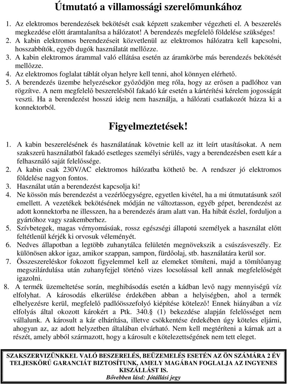 A kabin elektromos árammal való ellátása esetén az áramkörbe más berendezés bekötését mellőzze. 4. Az elektromos foglalat táblát olyan helyre kell tenni, ahol könnyen elérhető. 5.