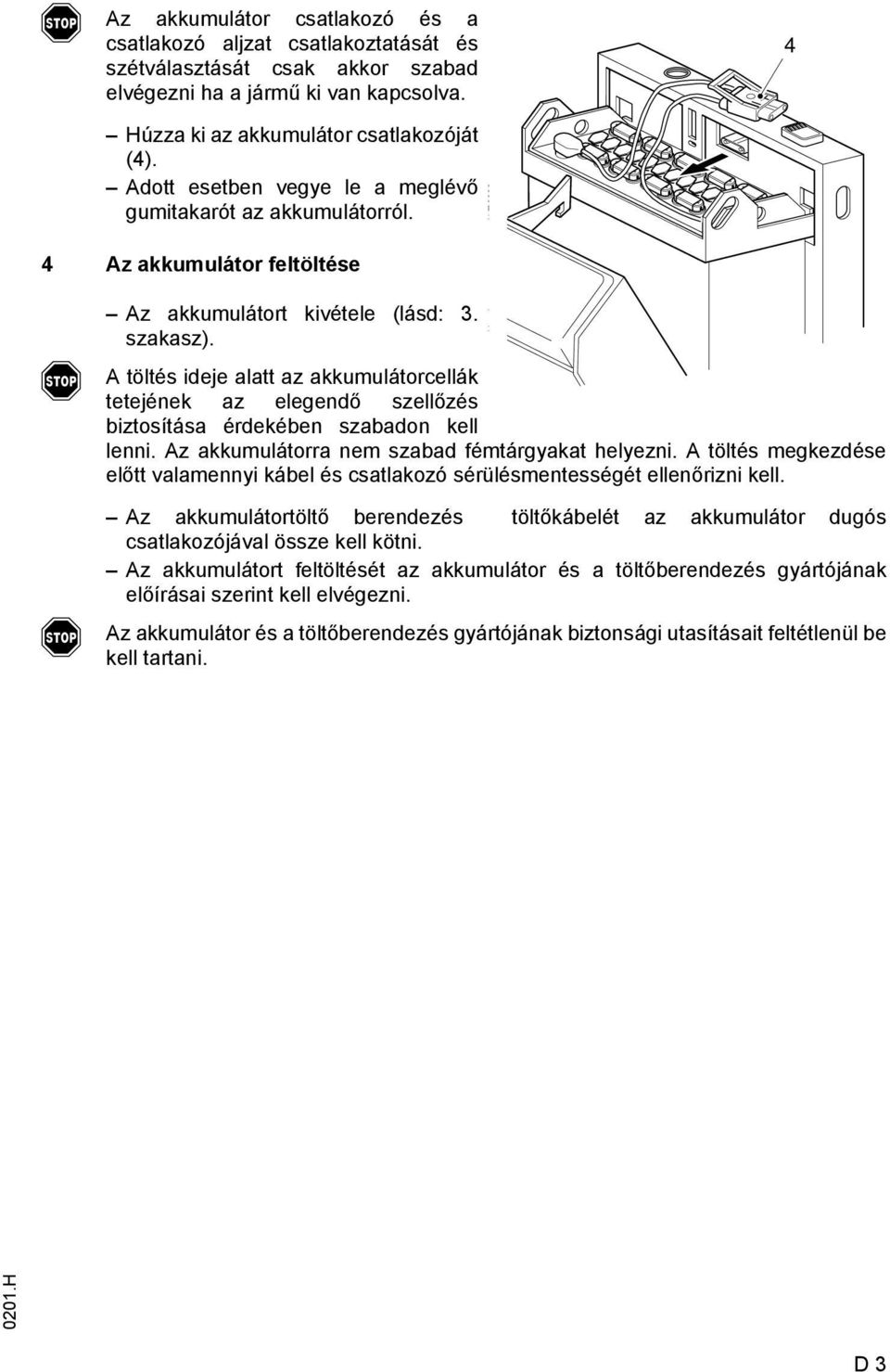 töltés ideje alatt az akkumulátorcellák tetejének az elegendő szellőzés biztosítása érdekében szabadon kell lenni. z akkumulátorra nem szabad émtárgyakat helyezni.
