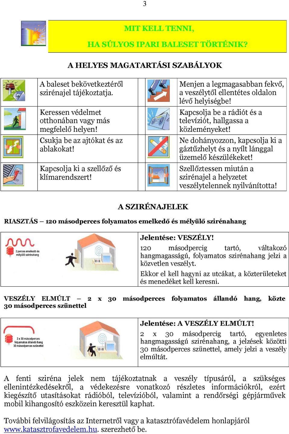 Kapcsolja be a rádiót és a televíziót, hallgassa a közleményeket! Ne dohányozzon, kapcsolja ki a gáztűzhelyt és a nyílt lánggal üzemelő készülékeket!