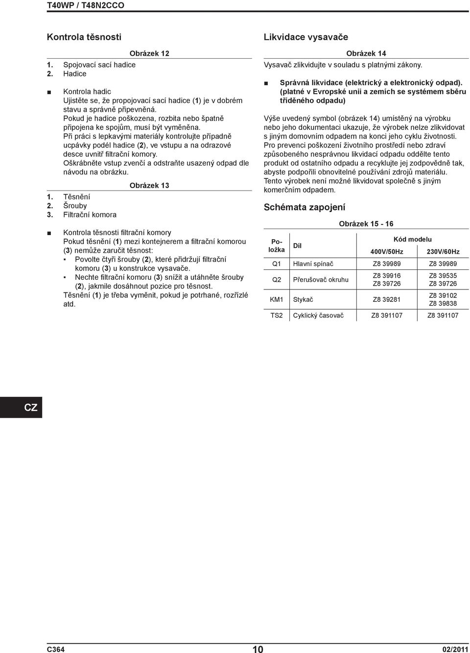 Při práci s lepkavými materiály kontrolujte případně ucpávky podél hadice (2), ve vstupu a na odrazové desce uvnitř fi ltrační komory.