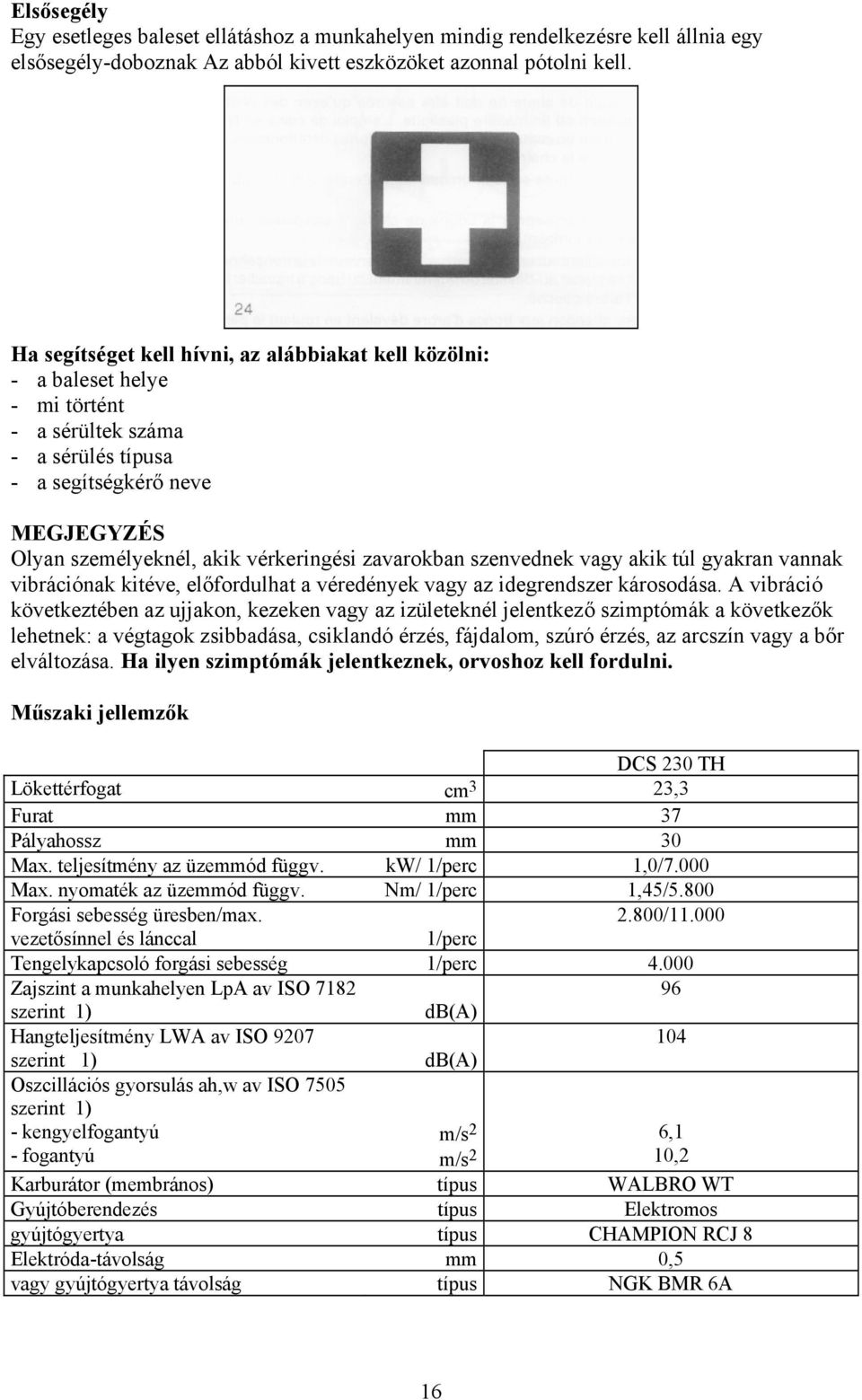 zavarokban szenvednek vagy akik túl gyakran vannak vibrációnak kitéve, előfordulhat a véredények vagy az idegrendszer károsodása.
