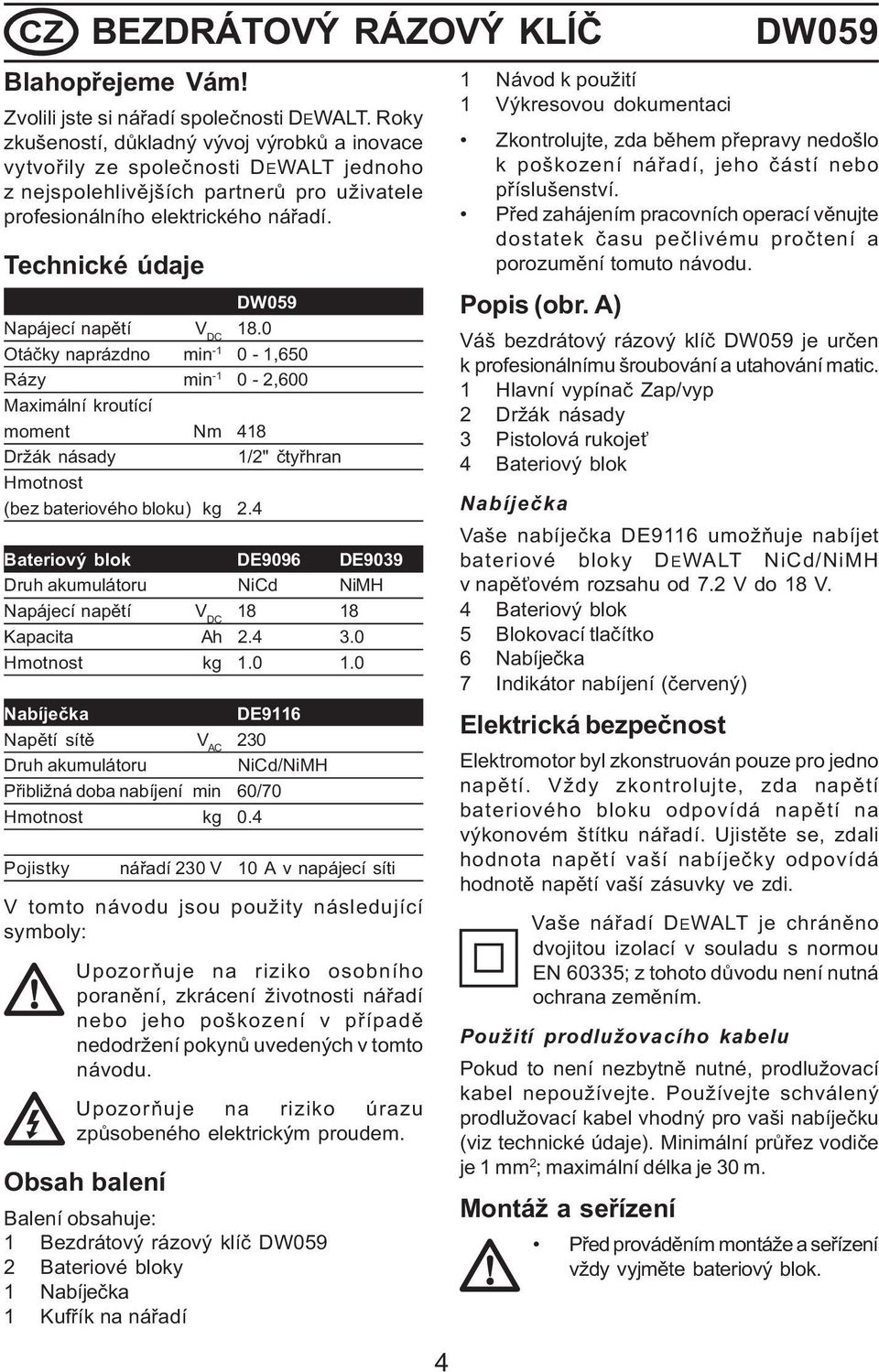 Technické údaje DW059 Napájecí napìtí V DC 18.0 Otáèky naprázdno min -1 0-1,650 Rázy min -1 0-2,600 Maximální kroutící moment Nm 418 Držák násady 1/2" ètyøhran Hmotnost (bez bateriového bloku) kg 2.