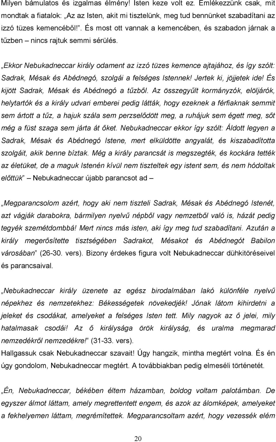 Ekkor Nebukadneccar király odament az izzó tüzes kemence ajtajához, és így szólt: Sadrak, Mésak és Abédnegó, szolgái a felséges Istennek! Jertek ki, jöjjetek ide!