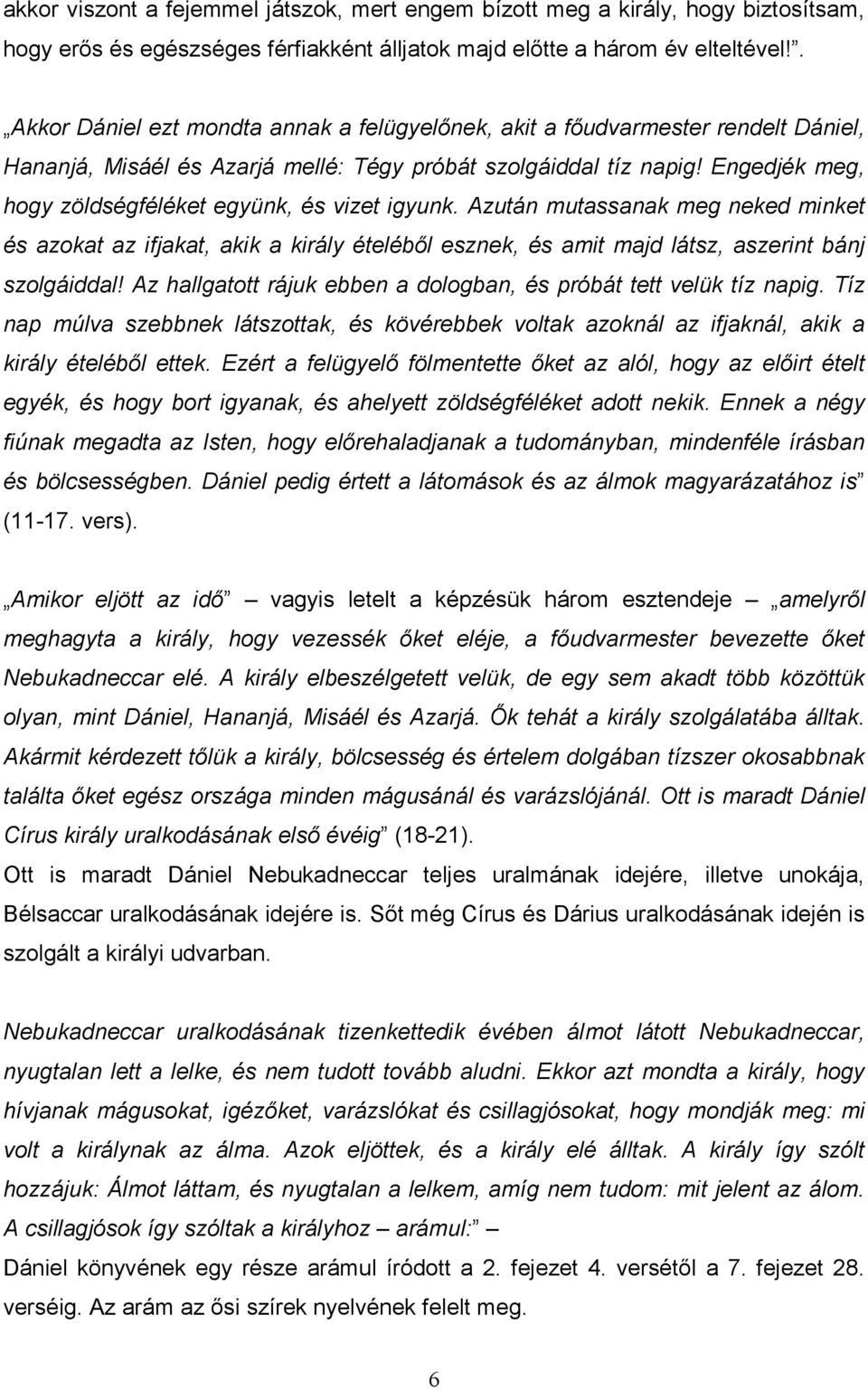 Engedjék meg, hogy zöldségféléket együnk, és vizet igyunk. Azután mutassanak meg neked minket és azokat az ifjakat, akik a király ételébıl esznek, és amit majd látsz, aszerint bánj szolgáiddal!