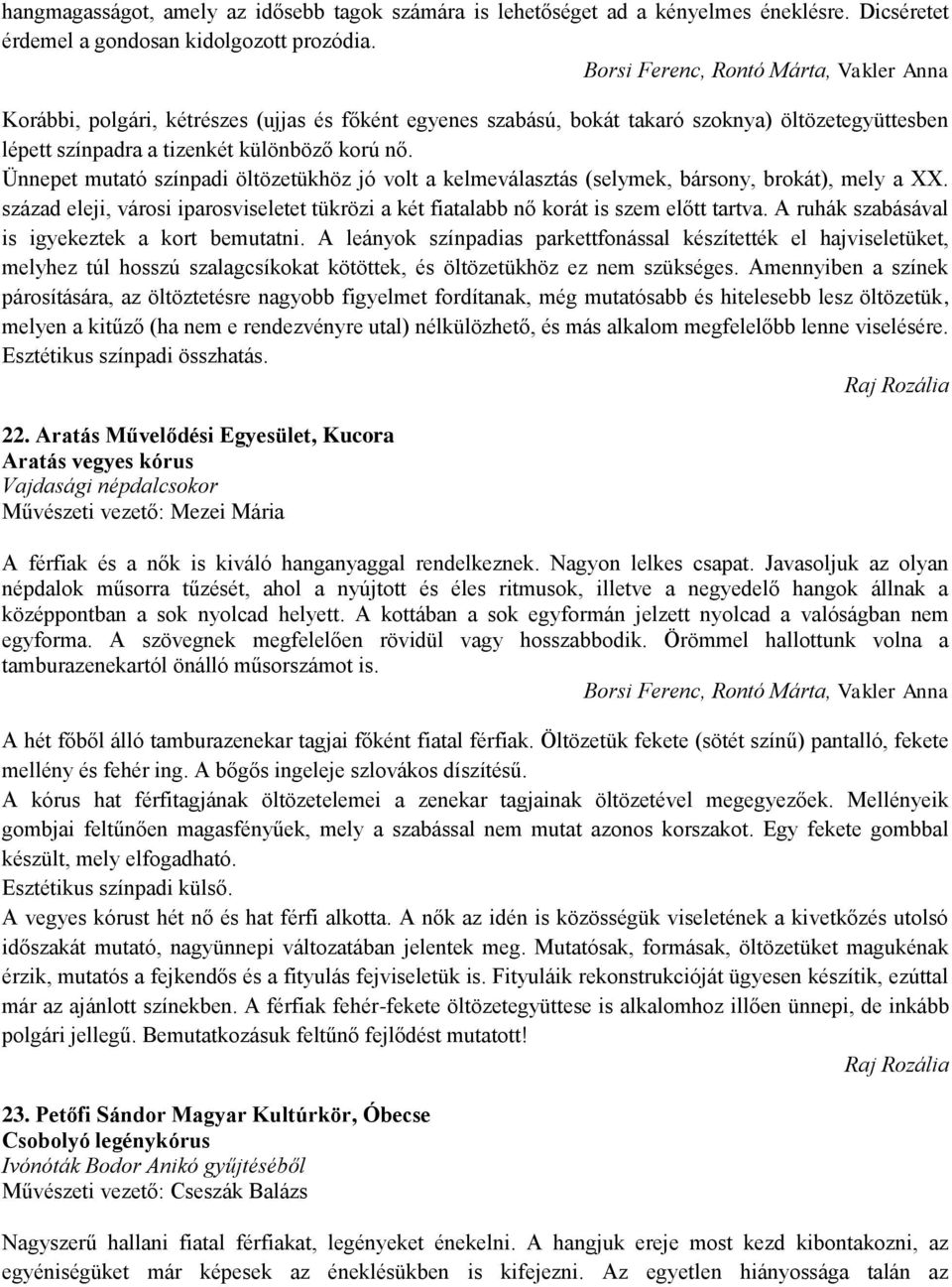 Ünnepet mutató színpadi öltözetükhöz jó volt a kelmeválasztás (selymek, bársony, brokát), mely a XX. század eleji, városi iparosviseletet tükrözi a két fiatalabb nő korát is szem előtt tartva.