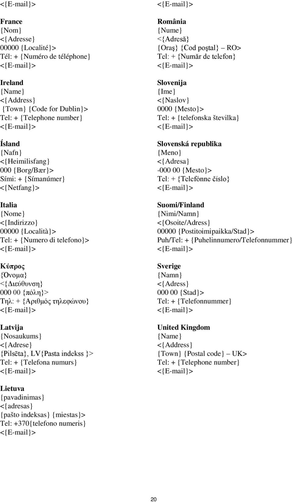 <{Adrese} {Pilsēta}, LV{Pasta indekss }> Tel: + {Telefona numurs} România {Nume} <{Adresă} {Oraş} {Cod poştal} RO> Tel: + {Număr de telefon} Slovenija {Ime} <{Naslov} 0000 {Mesto}> Tel: + {telefonska