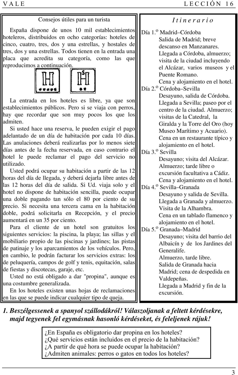 Pero si se viaja con perros, hay que recordar que son muy pocos los que los admiten. Si usted hace una reserva, le pueden exigir el pago adelantado de un día de habitación por cada 10 días.