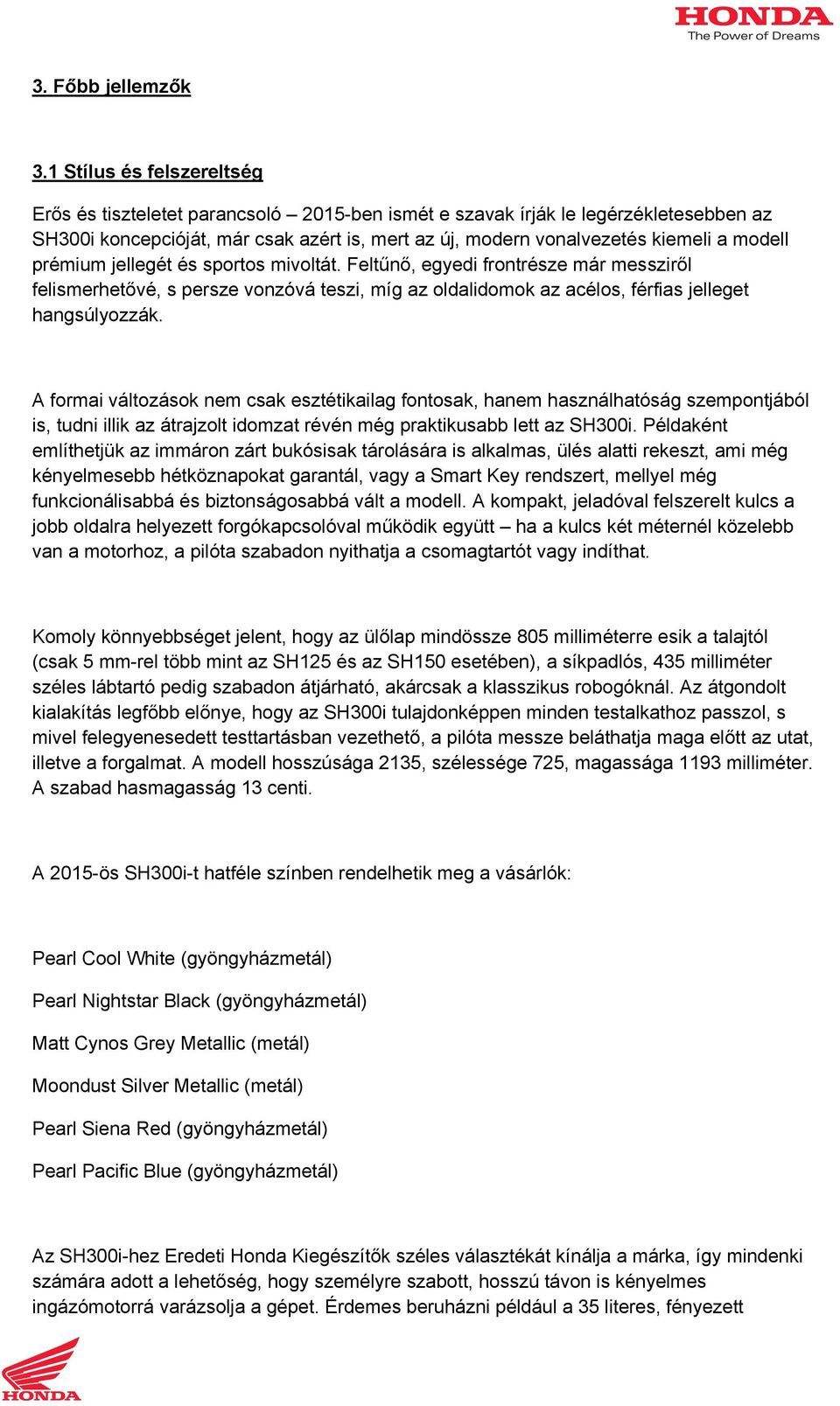 modell prémium jellegét és sportos mivoltát. Feltűnő, egyedi frontrésze már messziről felismerhetővé, s persze vonzóvá teszi, míg az oldalidomok az acélos, férfias jelleget hangsúlyozzák.