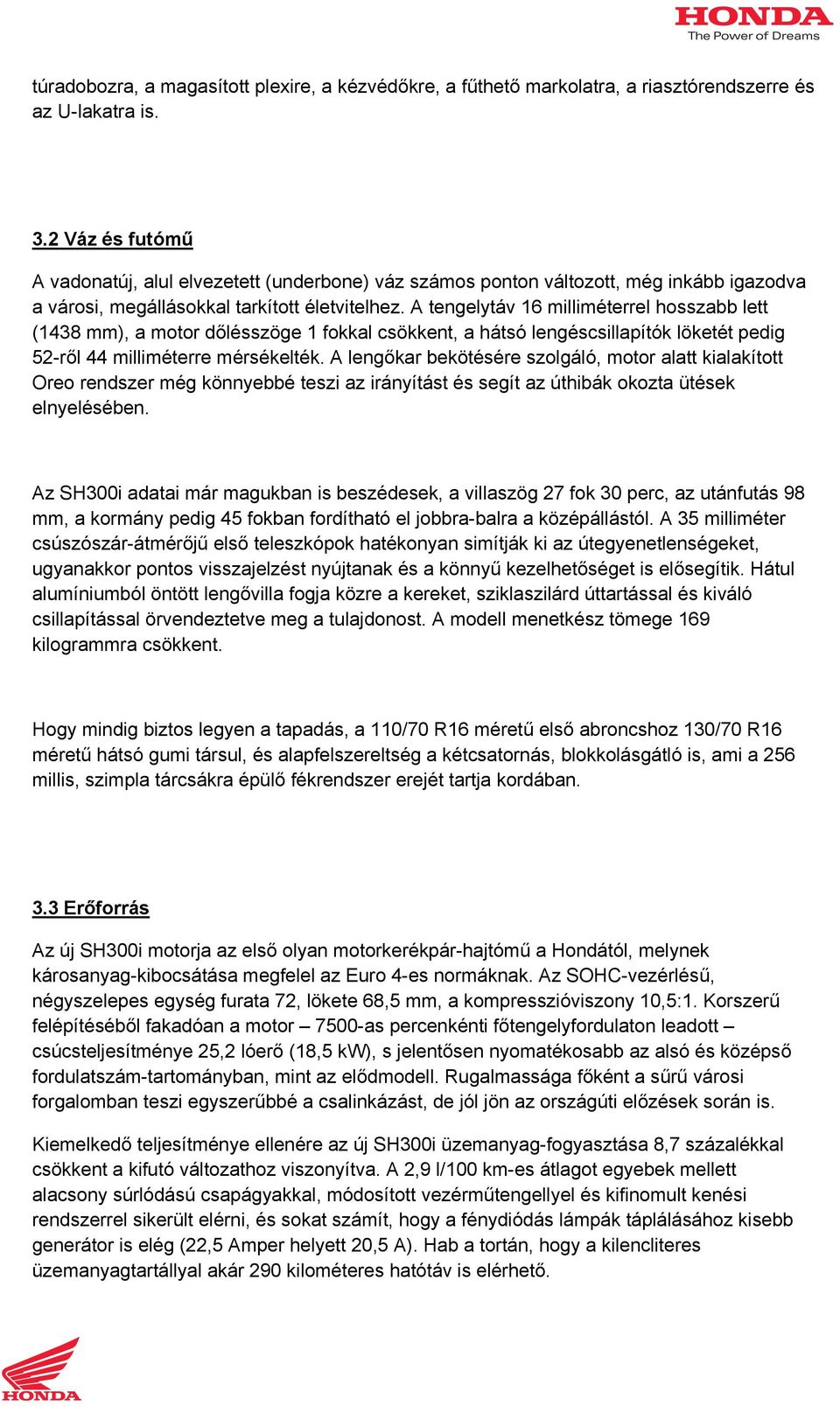 A tengelytáv 16 milliméterrel hosszabb lett (1438 mm), a motor dőlésszöge 1 fokkal csökkent, a hátsó lengéscsillapítók löketét pedig 52-ről 44 milliméterre mérsékelték.
