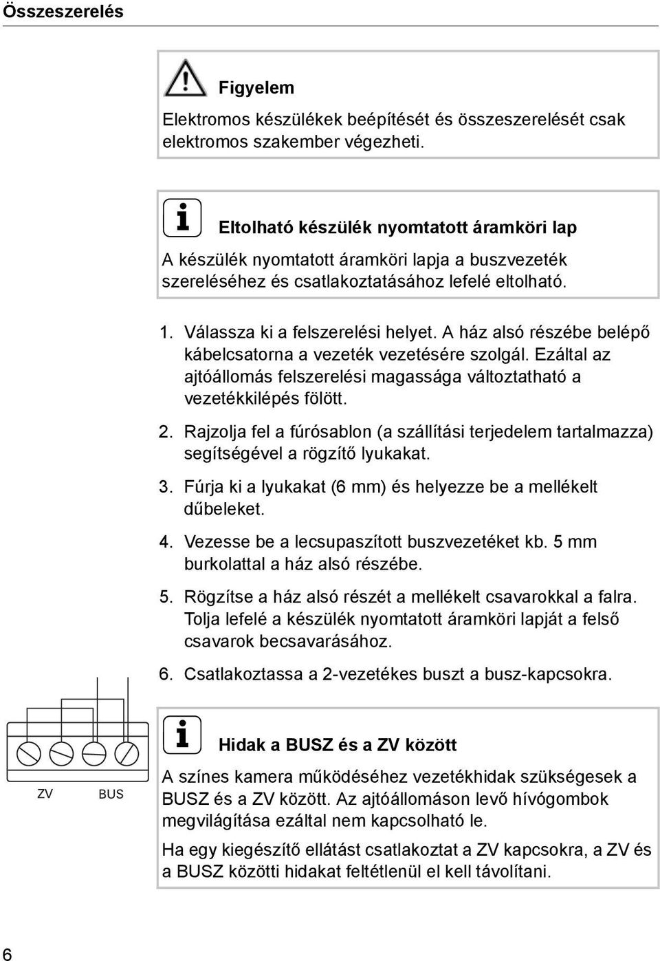 A ház alsó részébe belépő kábelcsatorna a vezeték vezetésére szolgál. Ezáltal az ajtóállomás felszerelési magassága változtatható a vezetékkilépés fölött. 2.