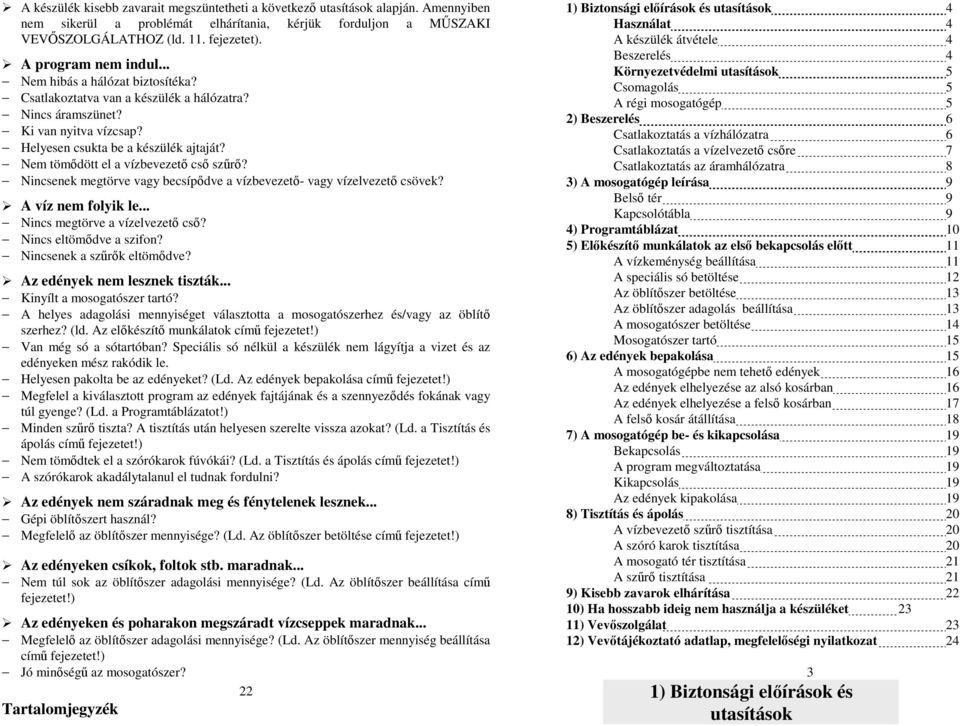 Nem tömıdött el a vízbevezetı csı szőrı? Nincsenek megtörve vagy becsípıdve a vízbevezetı- vagy vízelvezetı csövek? A víz nem folyik le... Nincs megtörve a vízelvezetı csı? Nincs eltömıdve a szifon?