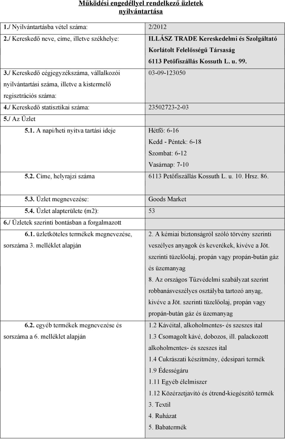 / Kereskedő statisztikai száma: 23502723-2-03 5./ Az Üzlet 5.1. A napi/heti nyitva tartási ideje Hétfő: 6-16 Kedd - Péntek: 6-18 Szombat: 6-12 Vasárnap: 7-10 5.2. Címe, helyrajzi száma 6113 Petőfiszállás Kossuth L.