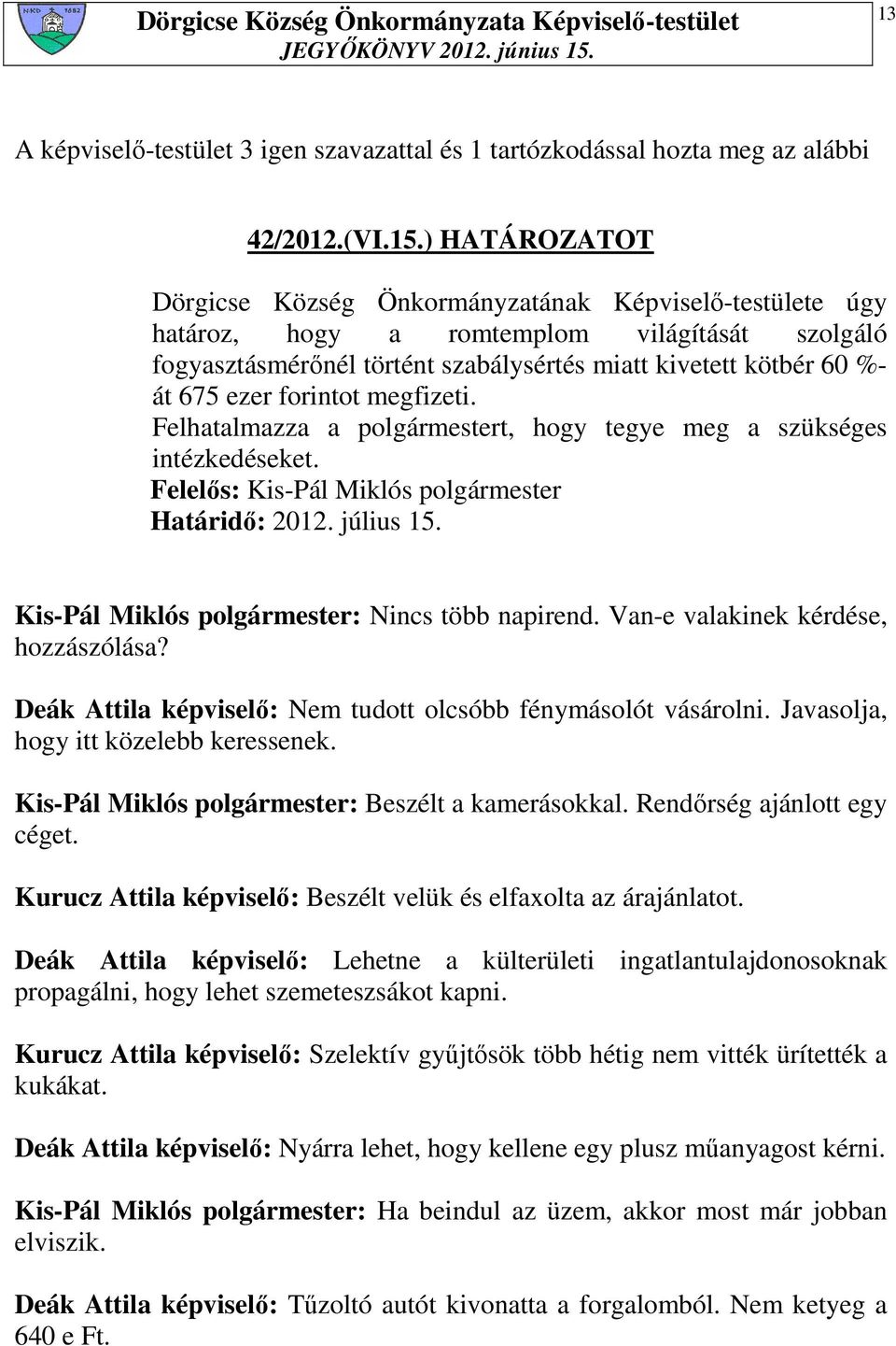 forintot megfizeti. Határidı: 2012. július 15. Kis-Pál Miklós polgármester: Nincs több napirend. Van-e valakinek kérdése, hozzászólása? Deák Attila képviselı: Nem tudott olcsóbb fénymásolót vásárolni.