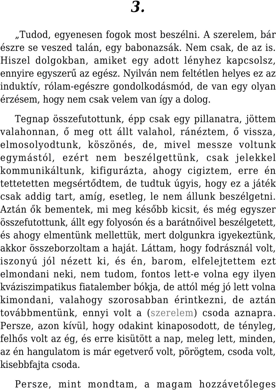 Tegnap összefutottunk, épp csak egy pillanatra, jöttem valahonnan, ő meg ott állt valahol, ránéztem, ő vissza, elmosolyodtunk, köszönés, de, mivel messze voltunk egymástól, ezért nem beszélgettünk,