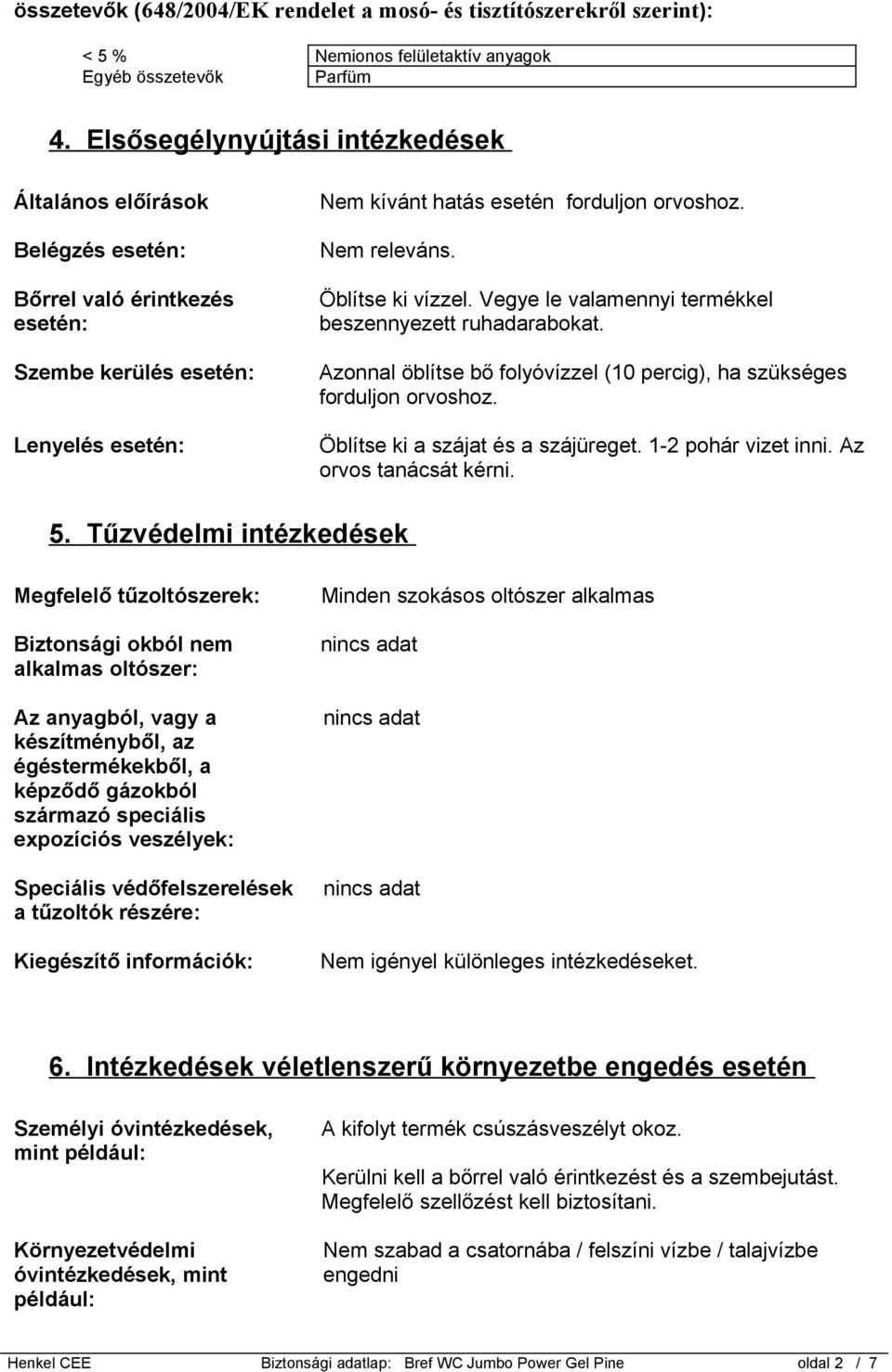 Öblítse ki vízzel. Vegye le valamennyi termékkel beszennyezett ruhadarabokat. Azonnal öblítse bő folyóvízzel (10 percig), ha szükséges forduljon orvoshoz. Öblítse ki a szájat és a szájüreget.